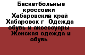 Баскетбольные кроссовки - Хабаровский край, Хабаровск г. Одежда, обувь и аксессуары » Женская одежда и обувь   